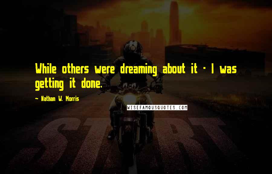 Nathan W. Morris Quotes: While others were dreaming about it - I was getting it done.