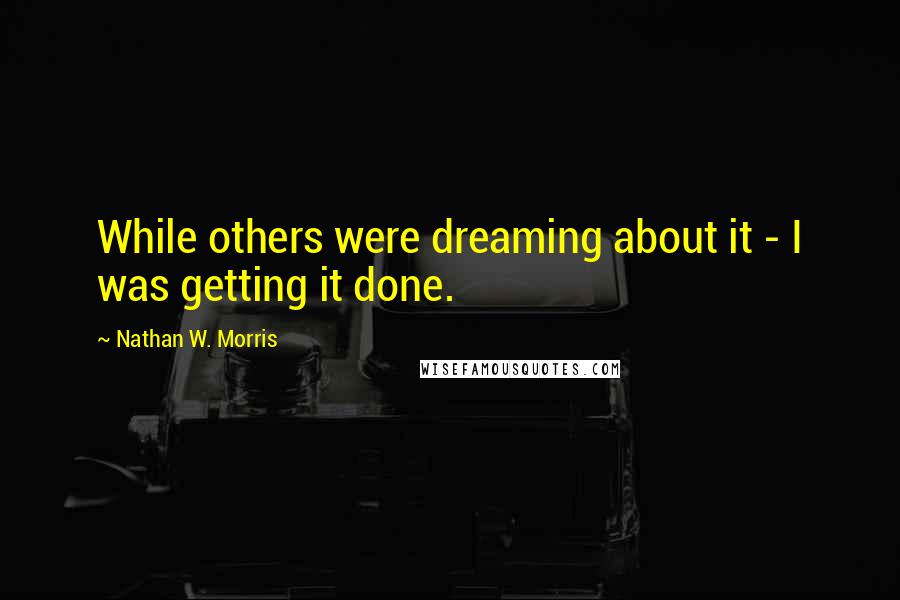 Nathan W. Morris Quotes: While others were dreaming about it - I was getting it done.