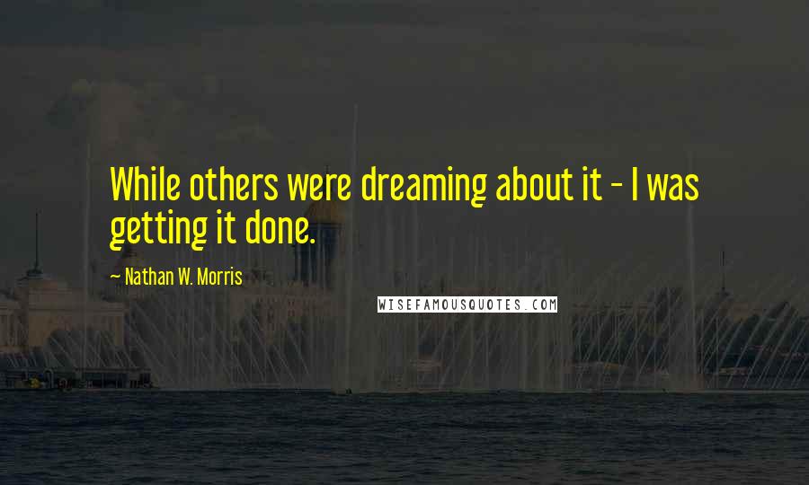 Nathan W. Morris Quotes: While others were dreaming about it - I was getting it done.