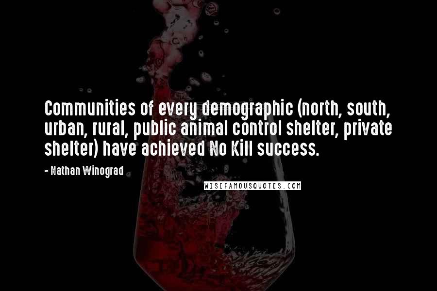 Nathan Winograd Quotes: Communities of every demographic (north, south, urban, rural, public animal control shelter, private shelter) have achieved No Kill success.