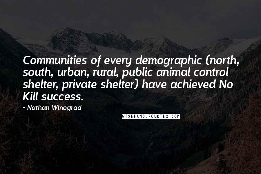 Nathan Winograd Quotes: Communities of every demographic (north, south, urban, rural, public animal control shelter, private shelter) have achieved No Kill success.