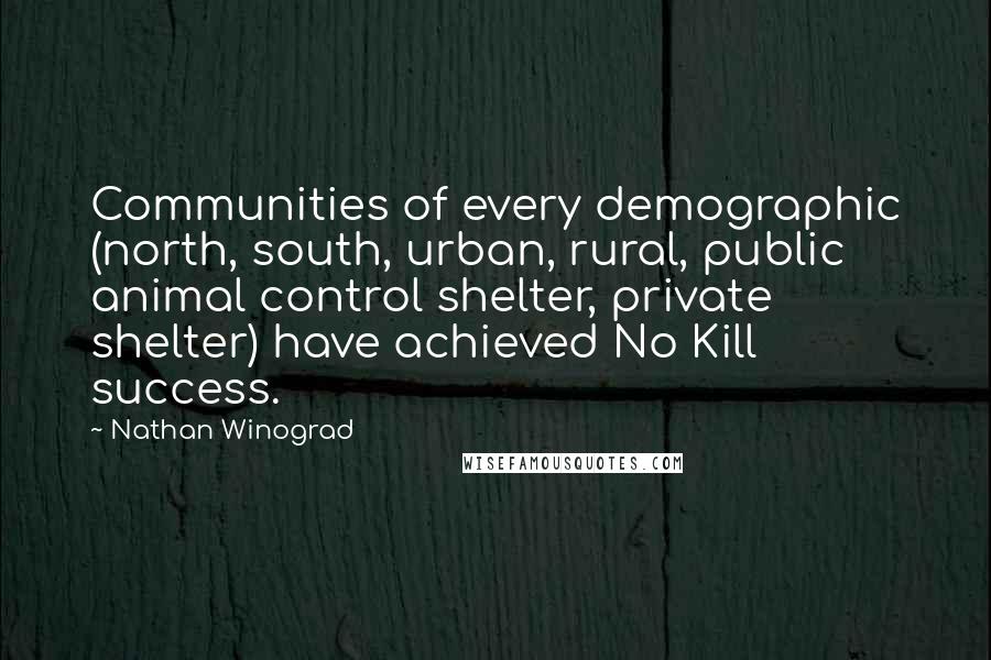 Nathan Winograd Quotes: Communities of every demographic (north, south, urban, rural, public animal control shelter, private shelter) have achieved No Kill success.