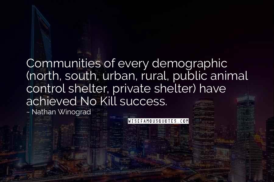 Nathan Winograd Quotes: Communities of every demographic (north, south, urban, rural, public animal control shelter, private shelter) have achieved No Kill success.