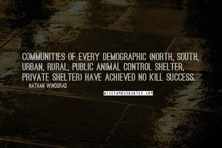 Nathan Winograd Quotes: Communities of every demographic (north, south, urban, rural, public animal control shelter, private shelter) have achieved No Kill success.