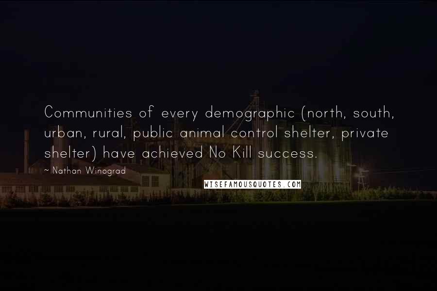 Nathan Winograd Quotes: Communities of every demographic (north, south, urban, rural, public animal control shelter, private shelter) have achieved No Kill success.