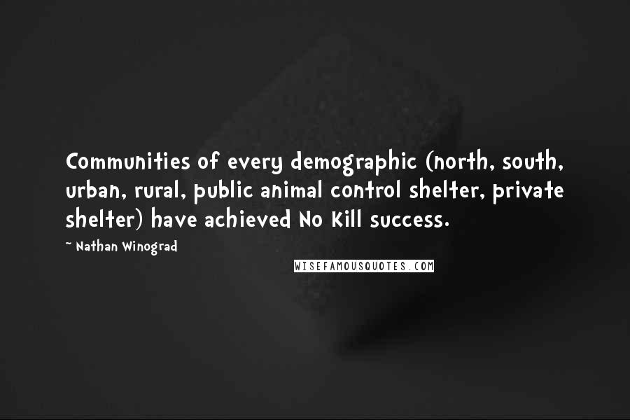 Nathan Winograd Quotes: Communities of every demographic (north, south, urban, rural, public animal control shelter, private shelter) have achieved No Kill success.