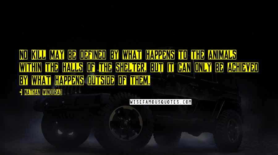 Nathan Winograd Quotes: No Kill may be defined by what happens to the animals within the halls of the shelter, but it can only be achieved by what happens outside of them.