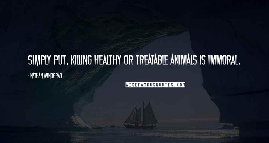 Nathan Winograd Quotes: Simply put, killing healthy or treatable animals is immoral.