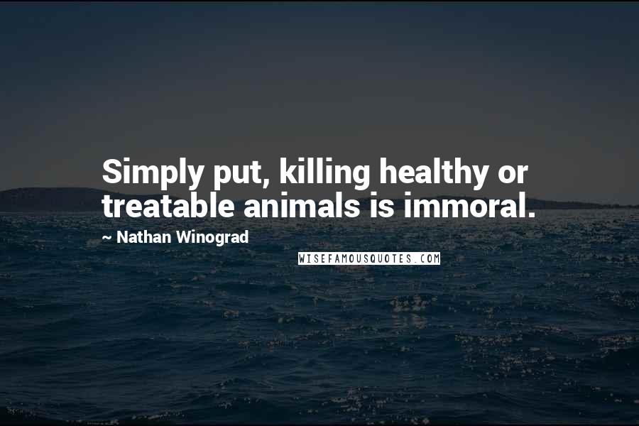 Nathan Winograd Quotes: Simply put, killing healthy or treatable animals is immoral.