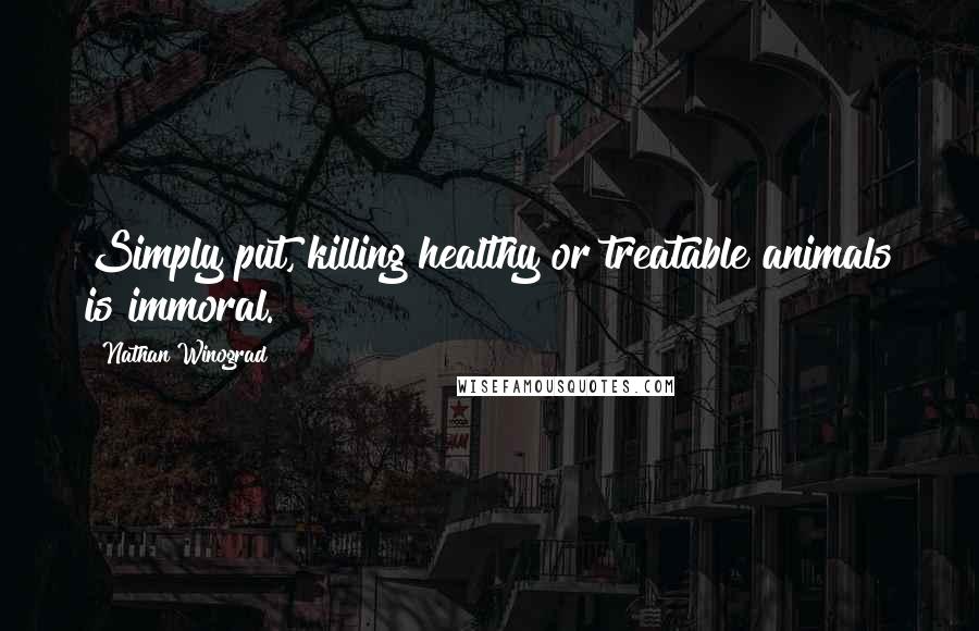 Nathan Winograd Quotes: Simply put, killing healthy or treatable animals is immoral.