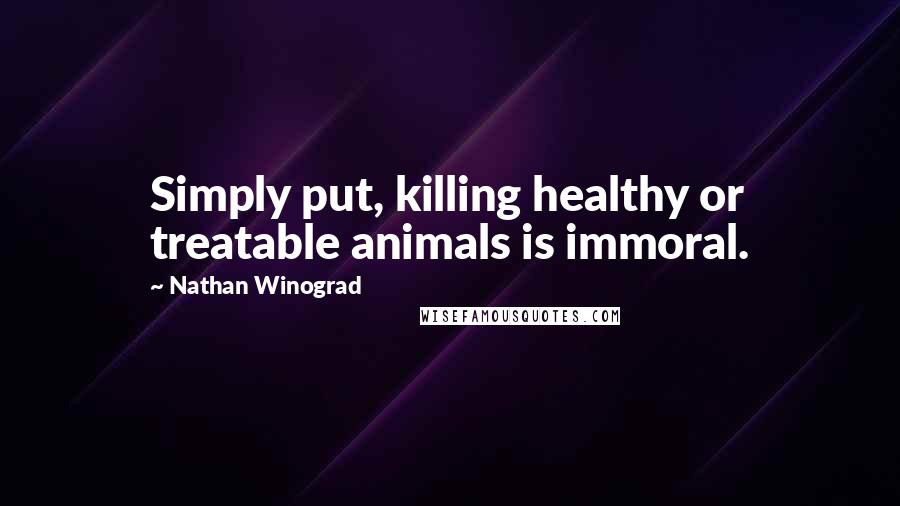 Nathan Winograd Quotes: Simply put, killing healthy or treatable animals is immoral.