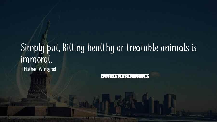 Nathan Winograd Quotes: Simply put, killing healthy or treatable animals is immoral.