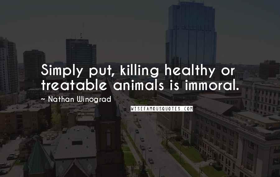 Nathan Winograd Quotes: Simply put, killing healthy or treatable animals is immoral.