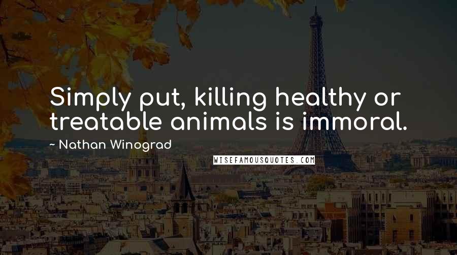 Nathan Winograd Quotes: Simply put, killing healthy or treatable animals is immoral.