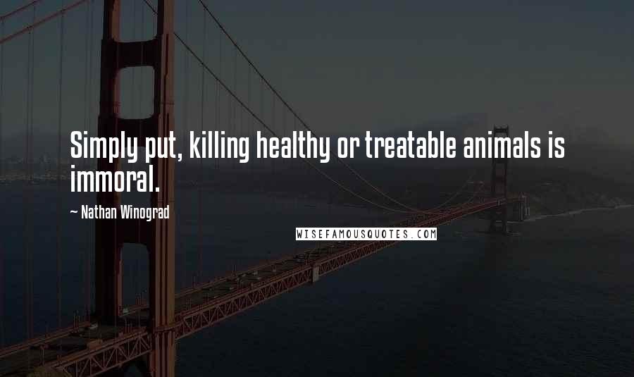 Nathan Winograd Quotes: Simply put, killing healthy or treatable animals is immoral.