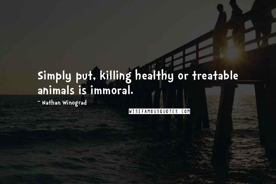 Nathan Winograd Quotes: Simply put, killing healthy or treatable animals is immoral.
