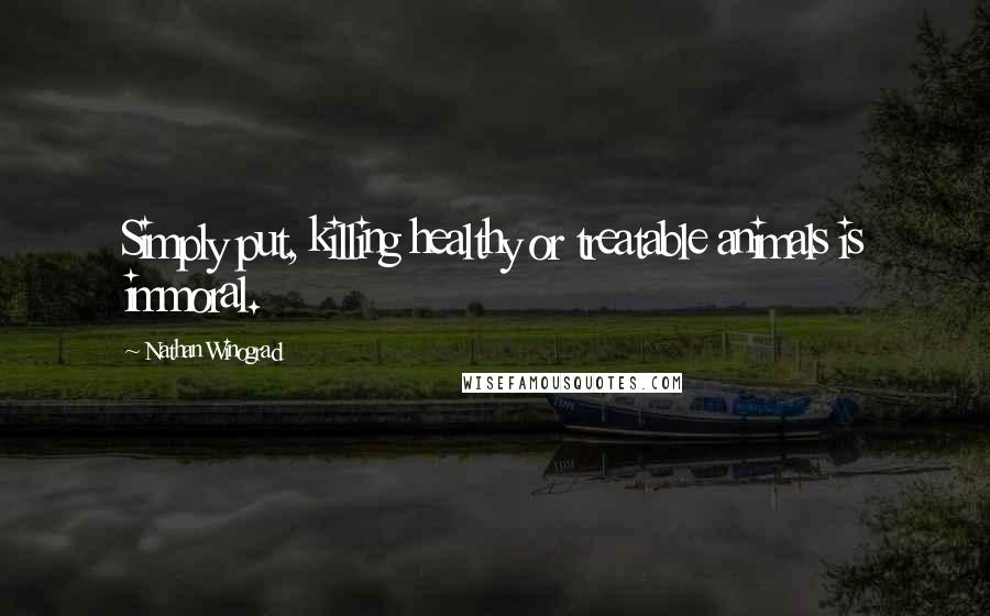 Nathan Winograd Quotes: Simply put, killing healthy or treatable animals is immoral.