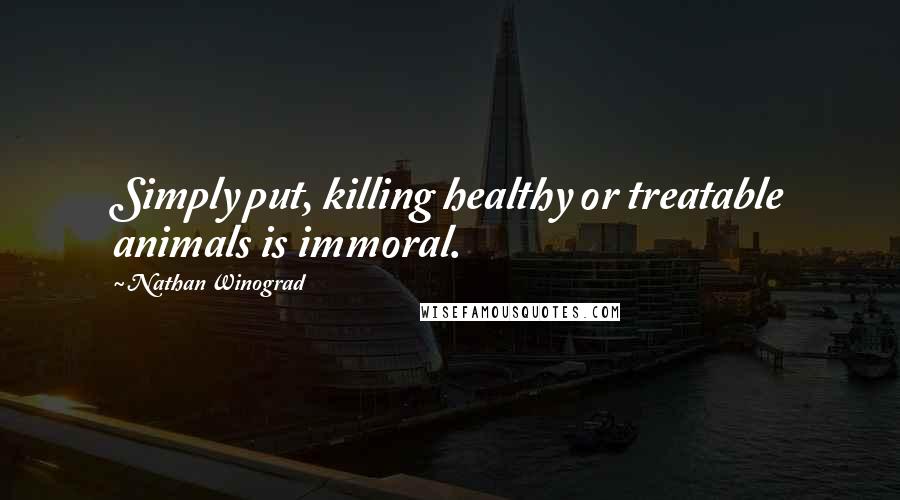 Nathan Winograd Quotes: Simply put, killing healthy or treatable animals is immoral.