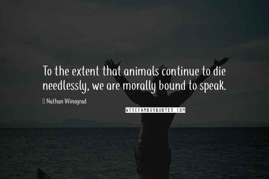 Nathan Winograd Quotes: To the extent that animals continue to die needlessly, we are morally bound to speak.