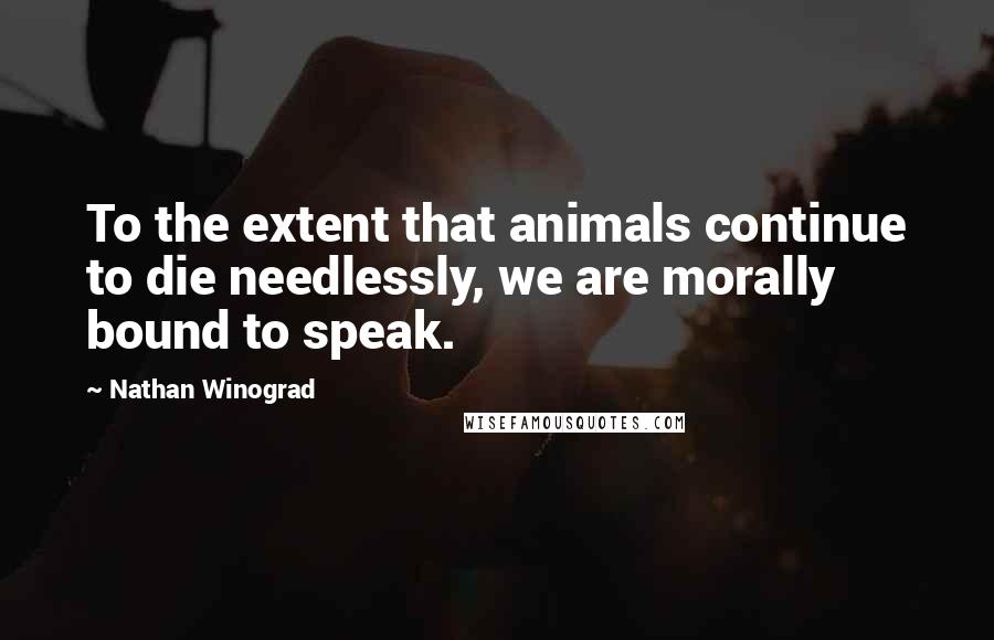 Nathan Winograd Quotes: To the extent that animals continue to die needlessly, we are morally bound to speak.