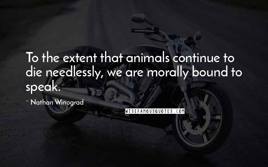 Nathan Winograd Quotes: To the extent that animals continue to die needlessly, we are morally bound to speak.