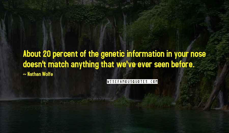 Nathan Wolfe Quotes: About 20 percent of the genetic information in your nose doesn't match anything that we've ever seen before.