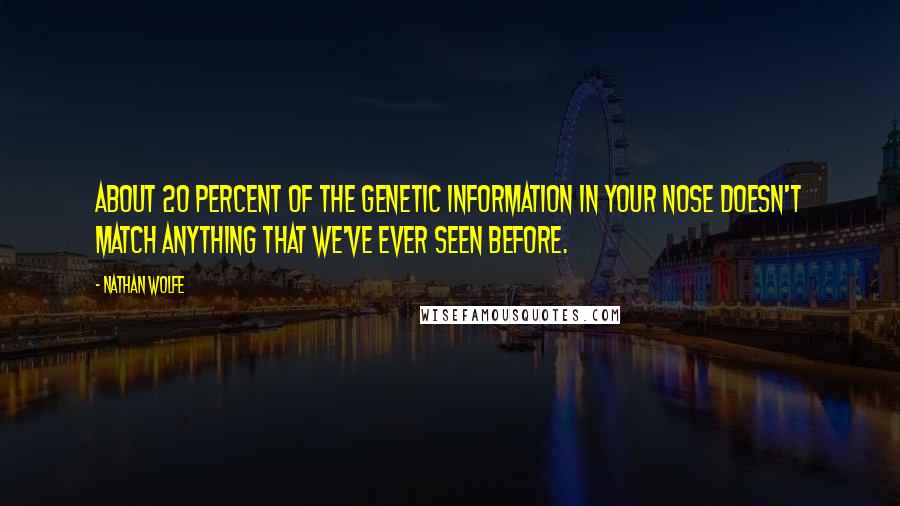 Nathan Wolfe Quotes: About 20 percent of the genetic information in your nose doesn't match anything that we've ever seen before.