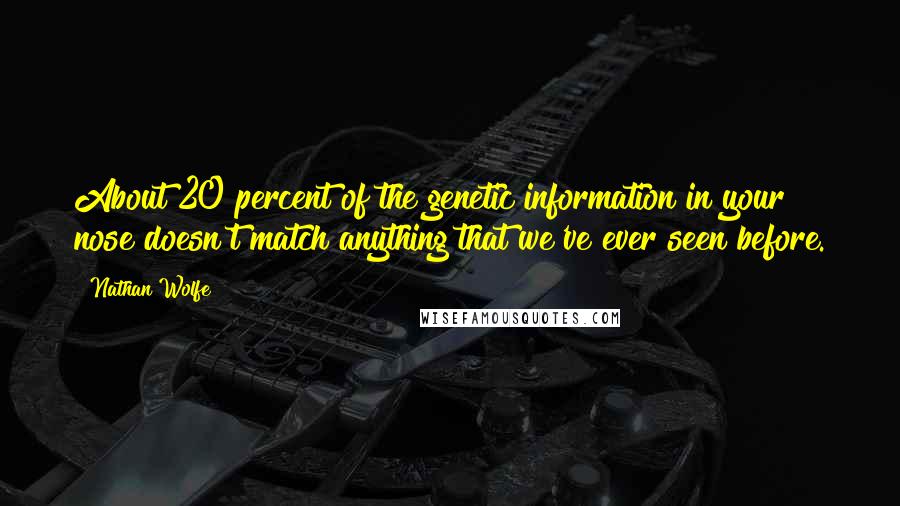 Nathan Wolfe Quotes: About 20 percent of the genetic information in your nose doesn't match anything that we've ever seen before.
