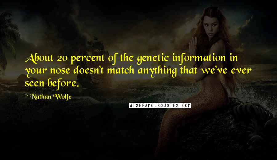 Nathan Wolfe Quotes: About 20 percent of the genetic information in your nose doesn't match anything that we've ever seen before.