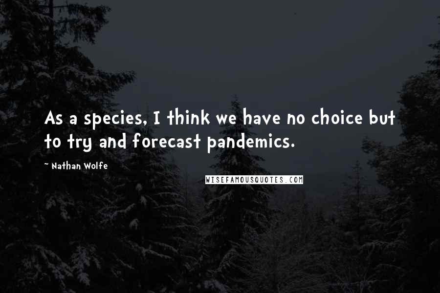 Nathan Wolfe Quotes: As a species, I think we have no choice but to try and forecast pandemics.
