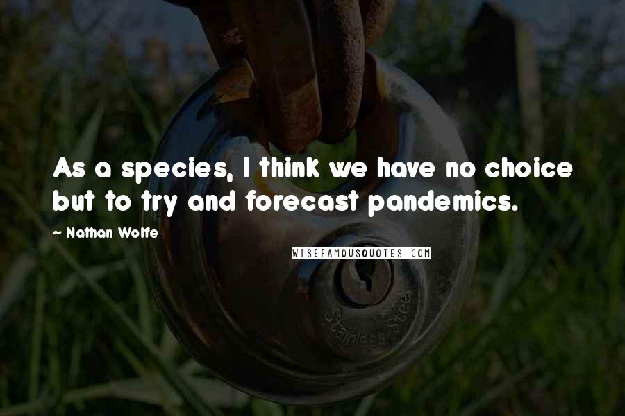 Nathan Wolfe Quotes: As a species, I think we have no choice but to try and forecast pandemics.