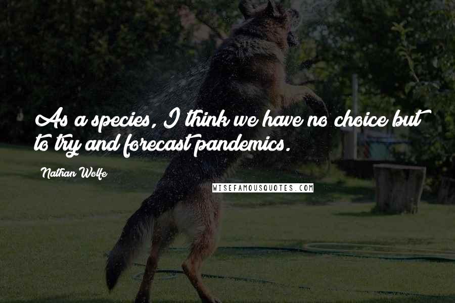 Nathan Wolfe Quotes: As a species, I think we have no choice but to try and forecast pandemics.