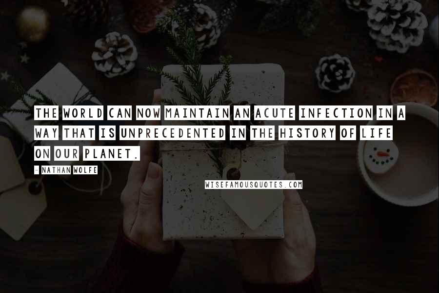 Nathan Wolfe Quotes: The world can now maintain an acute infection in a way that is unprecedented in the history of life on our planet.