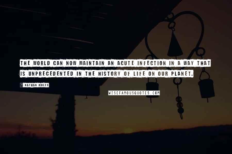 Nathan Wolfe Quotes: The world can now maintain an acute infection in a way that is unprecedented in the history of life on our planet.