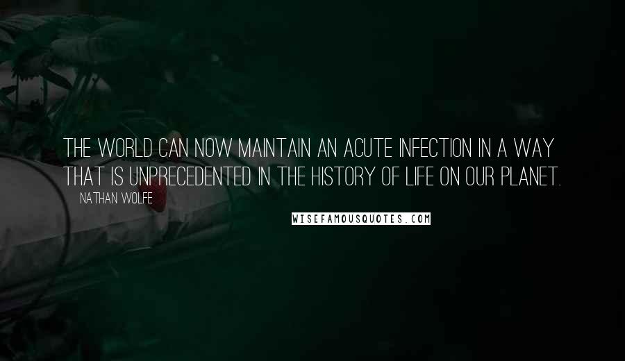 Nathan Wolfe Quotes: The world can now maintain an acute infection in a way that is unprecedented in the history of life on our planet.
