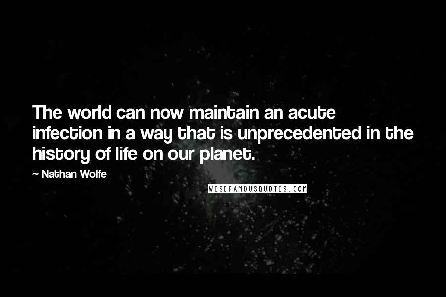 Nathan Wolfe Quotes: The world can now maintain an acute infection in a way that is unprecedented in the history of life on our planet.