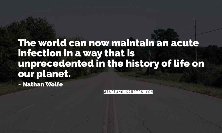 Nathan Wolfe Quotes: The world can now maintain an acute infection in a way that is unprecedented in the history of life on our planet.