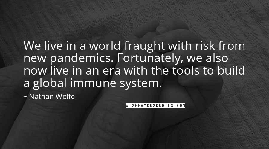 Nathan Wolfe Quotes: We live in a world fraught with risk from new pandemics. Fortunately, we also now live in an era with the tools to build a global immune system.