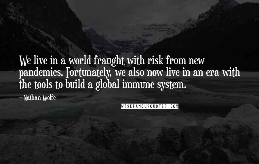 Nathan Wolfe Quotes: We live in a world fraught with risk from new pandemics. Fortunately, we also now live in an era with the tools to build a global immune system.