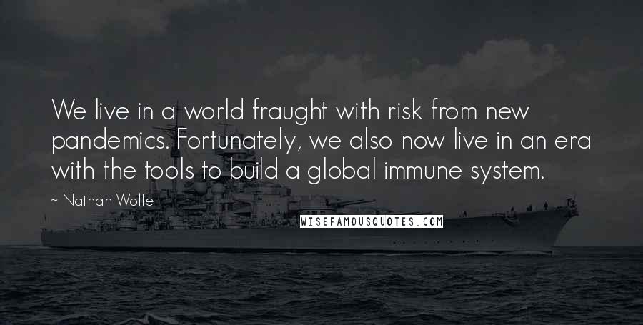 Nathan Wolfe Quotes: We live in a world fraught with risk from new pandemics. Fortunately, we also now live in an era with the tools to build a global immune system.