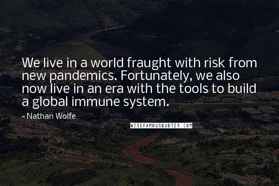 Nathan Wolfe Quotes: We live in a world fraught with risk from new pandemics. Fortunately, we also now live in an era with the tools to build a global immune system.