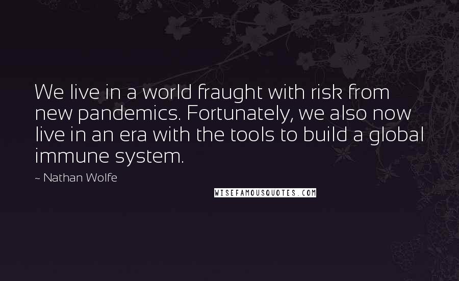 Nathan Wolfe Quotes: We live in a world fraught with risk from new pandemics. Fortunately, we also now live in an era with the tools to build a global immune system.