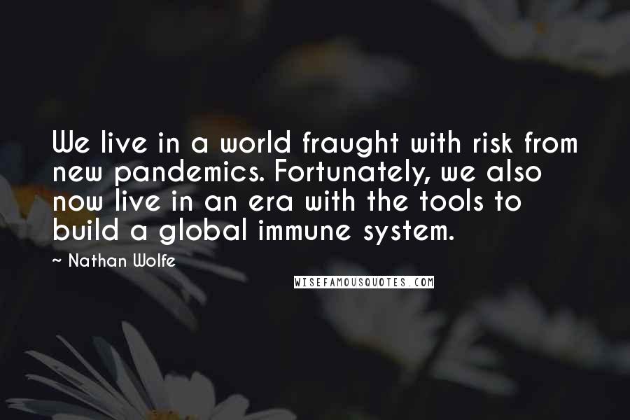 Nathan Wolfe Quotes: We live in a world fraught with risk from new pandemics. Fortunately, we also now live in an era with the tools to build a global immune system.