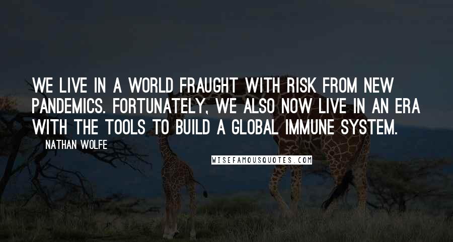 Nathan Wolfe Quotes: We live in a world fraught with risk from new pandemics. Fortunately, we also now live in an era with the tools to build a global immune system.