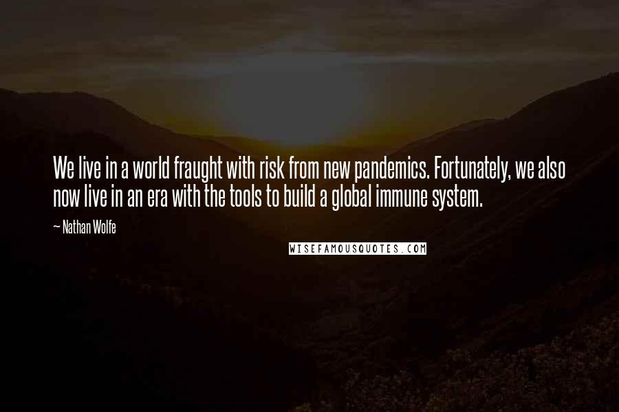 Nathan Wolfe Quotes: We live in a world fraught with risk from new pandemics. Fortunately, we also now live in an era with the tools to build a global immune system.