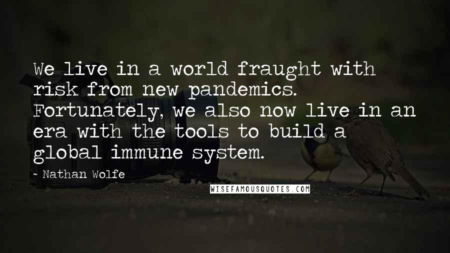 Nathan Wolfe Quotes: We live in a world fraught with risk from new pandemics. Fortunately, we also now live in an era with the tools to build a global immune system.