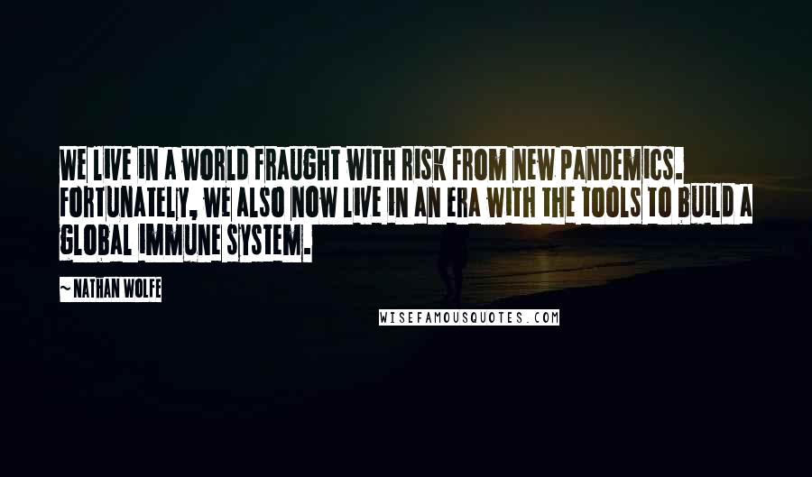 Nathan Wolfe Quotes: We live in a world fraught with risk from new pandemics. Fortunately, we also now live in an era with the tools to build a global immune system.