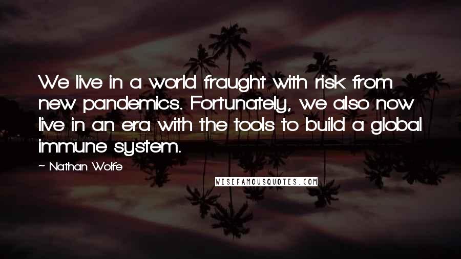 Nathan Wolfe Quotes: We live in a world fraught with risk from new pandemics. Fortunately, we also now live in an era with the tools to build a global immune system.