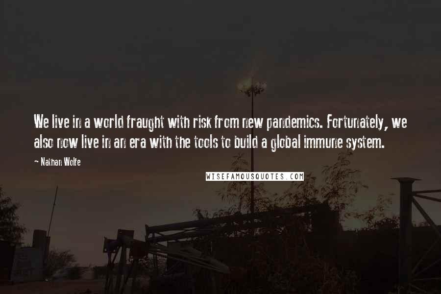 Nathan Wolfe Quotes: We live in a world fraught with risk from new pandemics. Fortunately, we also now live in an era with the tools to build a global immune system.