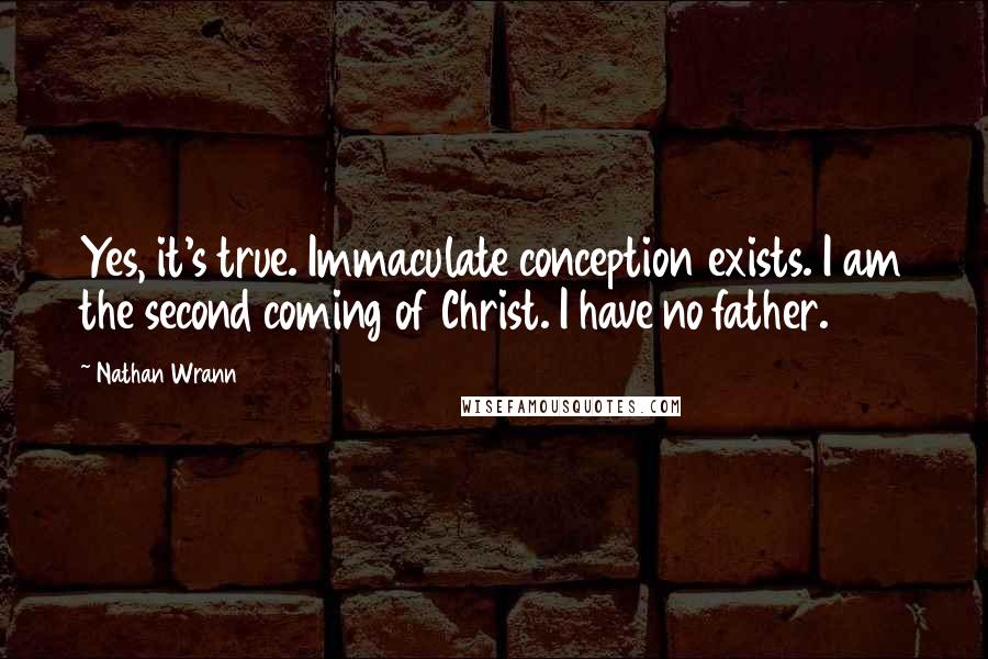 Nathan Wrann Quotes: Yes, it's true. Immaculate conception exists. I am the second coming of Christ. I have no father.